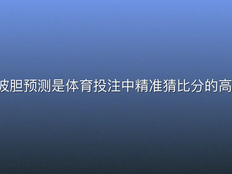 b体育波胆预测是体育投注中精准猜比分的高阶玩法